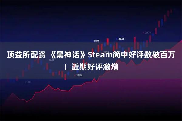 顶益所配资 《黑神话》Steam简中好评数破百万！近期好评激增