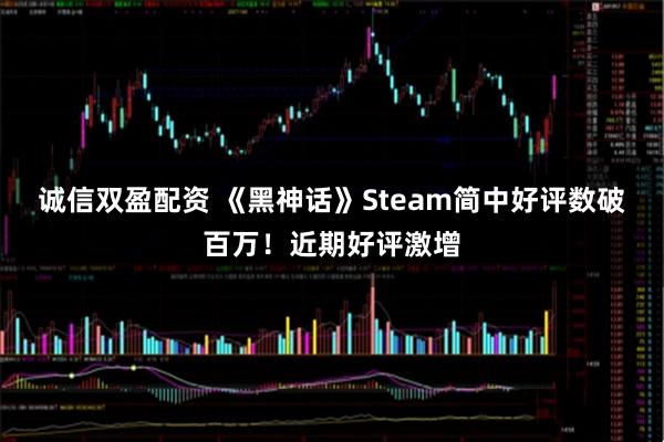 诚信双盈配资 《黑神话》Steam简中好评数破百万！近期好评激增