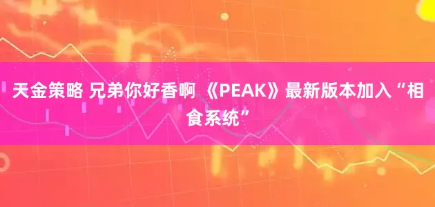 天金策略 兄弟你好香啊 《PEAK》最新版本加入“相食系统”