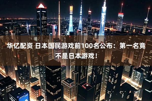 华亿配资 日本国民游戏前100名公布：第一名竟不是日本游戏！