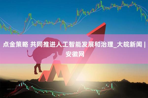 点金策略 共同推进人工智能发展和治理_大皖新闻 | 安徽网