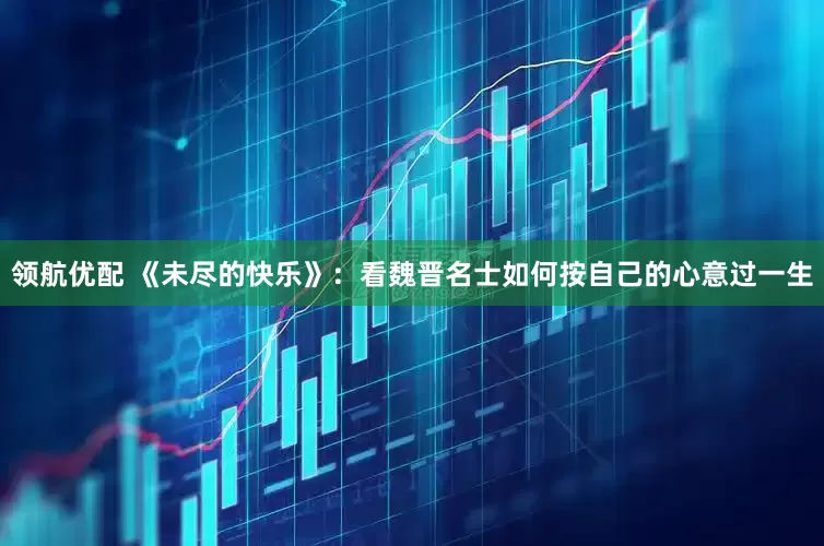 领航优配 《未尽的快乐》：看魏晋名士如何按自己的心意过一生
