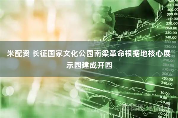 米配资 长征国家文化公园南梁革命根据地核心展示园建成开园