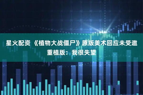 星火配资 《植物大战僵尸》原版美术回应未受邀重植版：我很失望