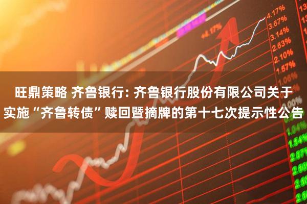 旺鼎策略 齐鲁银行: 齐鲁银行股份有限公司关于实施“齐鲁转债”赎回暨摘牌的第十七次提示性公告