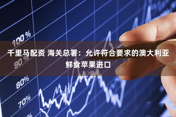 千里马配资 海关总署：允许符合要求的澳大利亚鲜食苹果进口
