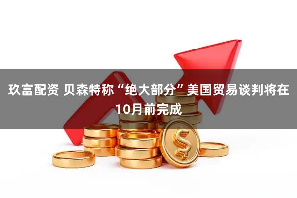 玖富配资 贝森特称“绝大部分”美国贸易谈判将在10月前完成