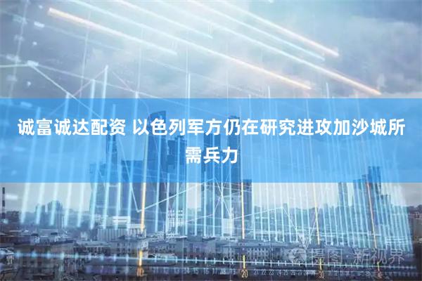 诚富诚达配资 以色列军方仍在研究进攻加沙城所需兵力