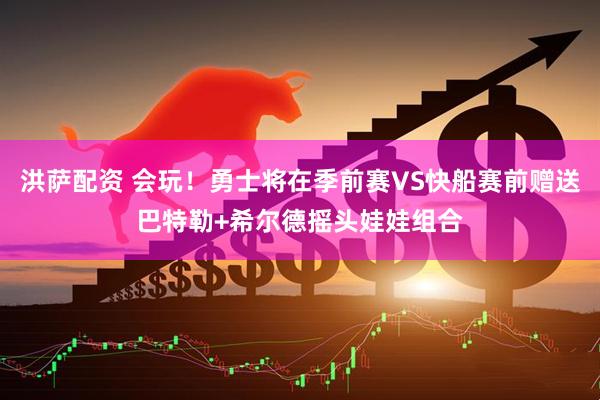 洪萨配资 会玩！勇士将在季前赛VS快船赛前赠送巴特勒+希尔德摇头娃娃组合