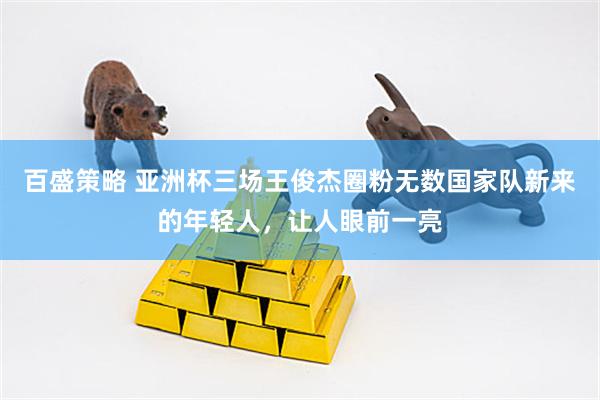 百盛策略 亚洲杯三场王俊杰圈粉无数国家队新来的年轻人，让人眼前一亮