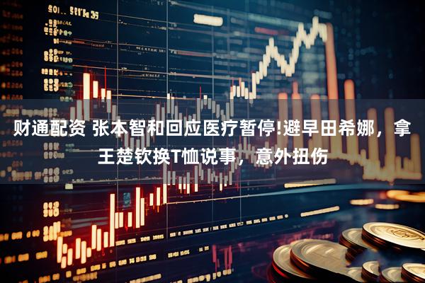 财通配资 张本智和回应医疗暂停!避早田希娜，拿王楚钦换T恤说事，意外扭伤