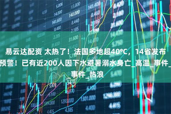 易云达配资 太热了！法国多地超40℃，14省发布红色预警！已有近200人因下水避暑溺水身亡_高温_事件_热浪