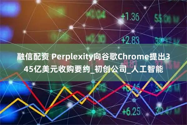 融信配资 Perplexity向谷歌Chrome提出345亿美元收购要约_初创公司_人工智能
