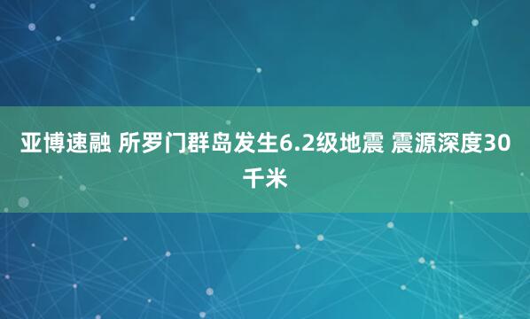 亚博速融 所罗门群岛发生6.2级地震 震源深度30千米
