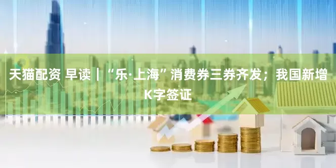 天猫配资 早读｜“乐·上海”消费券三券齐发；我国新增K字签证