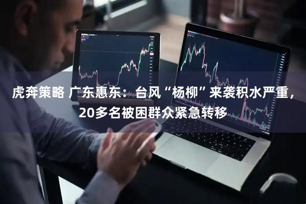 虎奔策略 广东惠东：台风“杨柳”来袭积水严重，20多名被困群众紧急转移