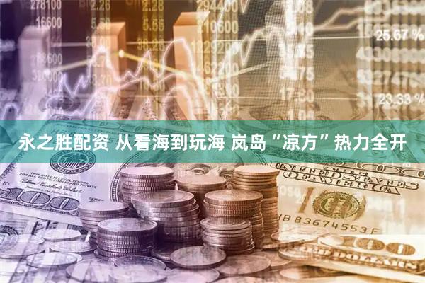 永之胜配资 从看海到玩海 岚岛“凉方”热力全开
