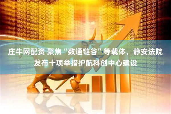庄牛网配资 聚焦“数通链谷”等载体，静安法院发布十项举措护航科创中心建设