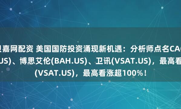贝嘉网配资 美国国防投资涌现新机遇：分析师点名CACI国际(CACI.US)、博思艾伦(BAH.US)、卫讯(VSAT.US)，最高看涨超100%！