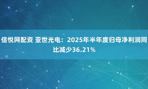 信悦网配资 亚世光电：2025年半年度归母净利润同比减少36.21%