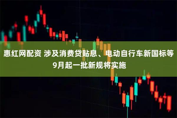 惠红网配资 涉及消费贷贴息、电动自行车新国标等 9月起一批新规将实施