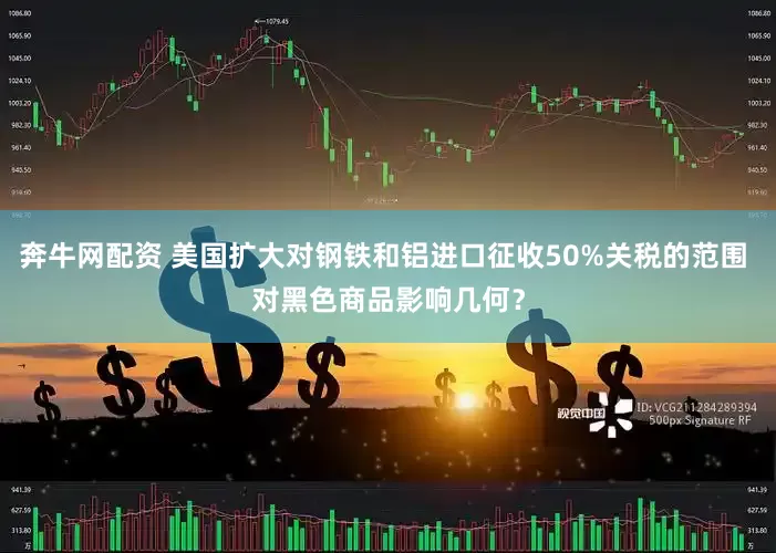 奔牛网配资 美国扩大对钢铁和铝进口征收50%关税的范围 对黑色商品影响几何？