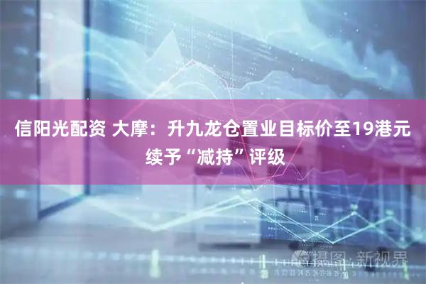 信阳光配资 大摩：升九龙仓置业目标价至19港元 续予“减持”评级