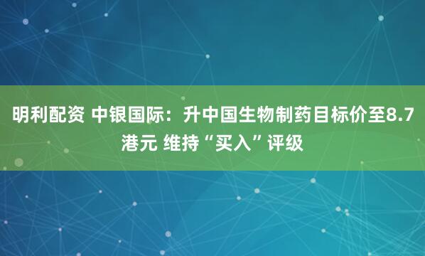 明利配资 中银国际：升中国生物制药目标价至8.7港元 维持“买入”评级