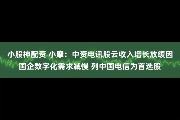 小股神配资 小摩：中资电讯股云收入增长放缓因国企数字化需求减慢 列中国电信为首选股