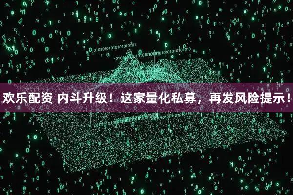 欢乐配资 内斗升级！这家量化私募，再发风险提示！
