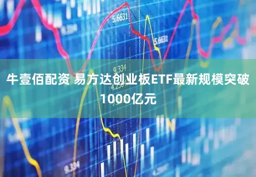 牛壹佰配资 易方达创业板ETF最新规模突破1000亿元