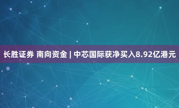 长胜证券 南向资金 | 中芯国际获净买入8.92亿港元