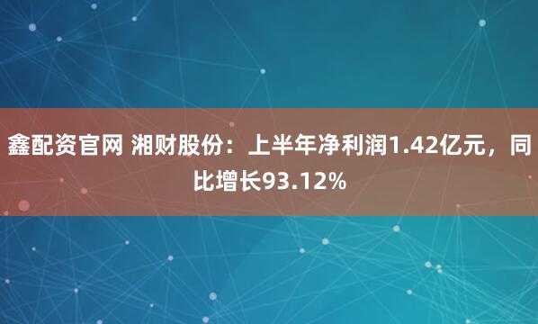 鑫配资官网 湘财股份：上半年净利润1.42亿元，同比增长93.12%