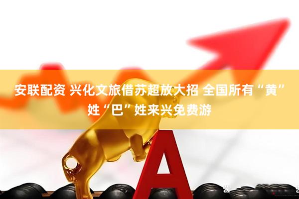 安联配资 兴化文旅借苏超放大招 全国所有“黄”姓“巴”姓来兴免费游
