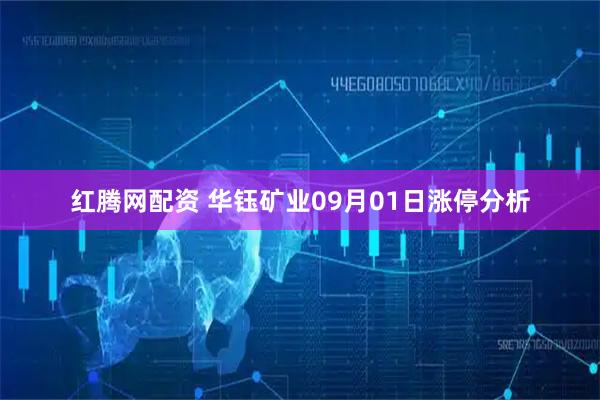 红腾网配资 华钰矿业09月01日涨停分析