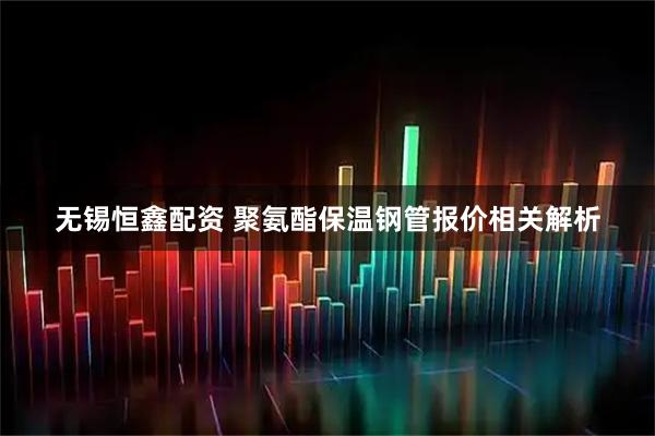 无锡恒鑫配资 聚氨酯保温钢管报价相关解析
