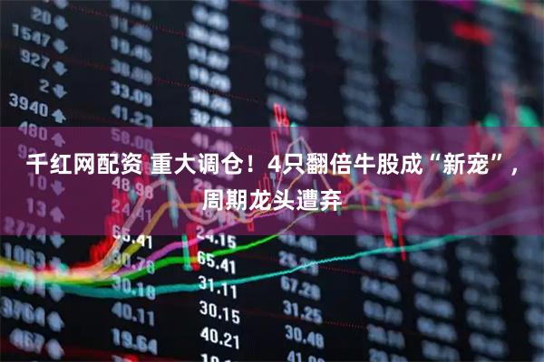千红网配资 重大调仓！4只翻倍牛股成“新宠”，周期龙头遭弃