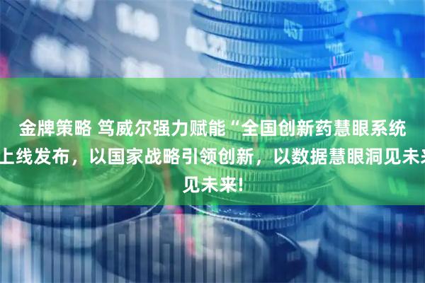 金牌策略 笃威尔强力赋能“全国创新药慧眼系统”上线发布，以国家战略引领创新，以数据慧眼洞见未来!