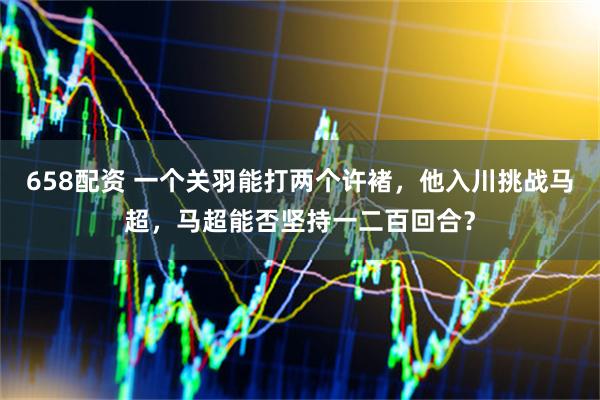 658配资 一个关羽能打两个许褚，他入川挑战马超，马超能否坚持一二百回合？