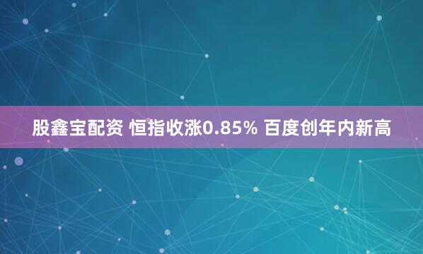 股鑫宝配资 恒指收涨0.85% 百度创年内新高