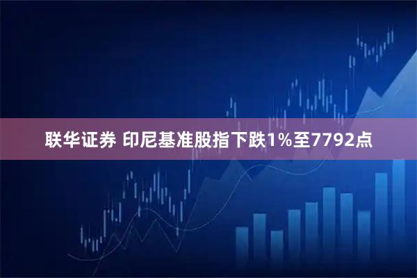 联华证券 印尼基准股指下跌1%至7792点