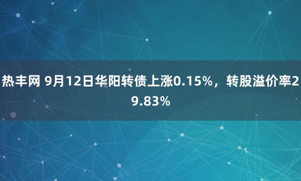 热丰网 9月12日华阳转债上涨0.15%，转股溢价率29.83%