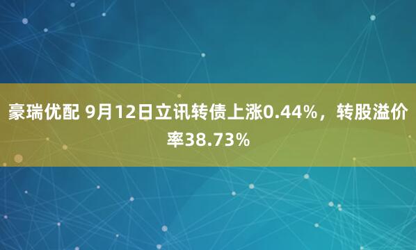 豪瑞优配 9月12日立讯转债上涨0.44%，转股溢价率38.73%