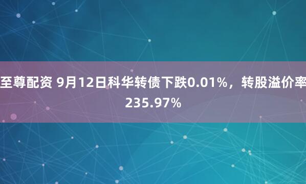 至尊配资 9月12日科华转债下跌0.01%，转股溢价率235.97%
