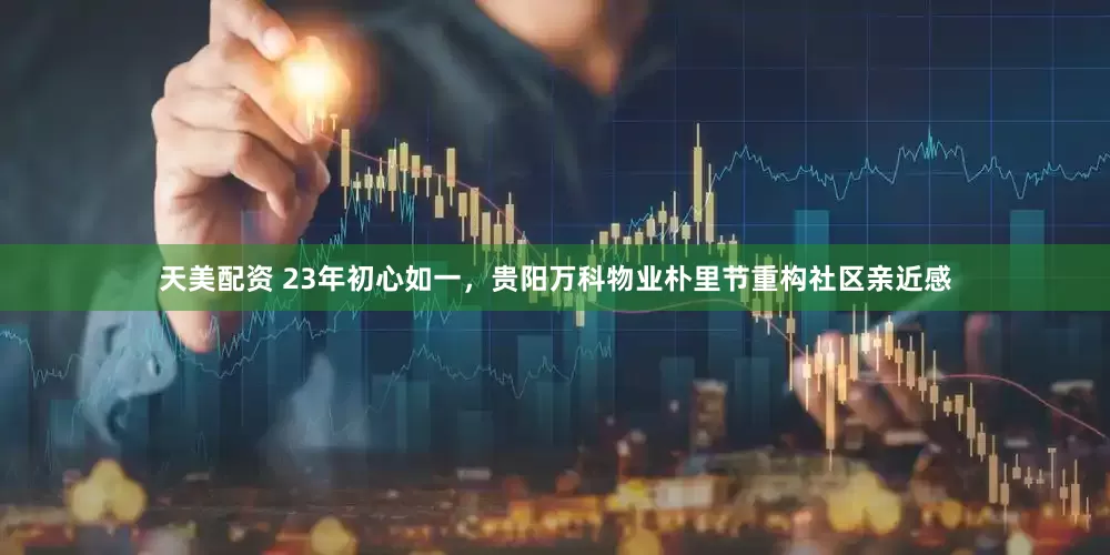 天美配资 23年初心如一，贵阳万科物业朴里节重构社区亲近感