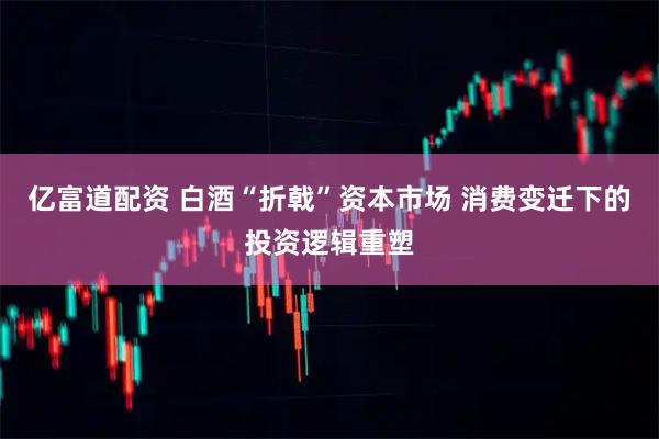 亿富道配资 白酒“折戟”资本市场 消费变迁下的投资逻辑重塑