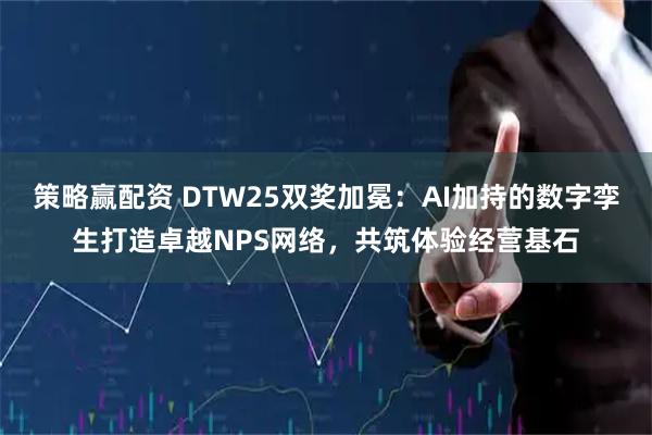 策略赢配资 DTW25双奖加冕：AI加持的数字孪生打造卓越NPS网络，共筑体验经营基石