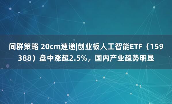 间群策略 20cm速递|创业板人工智能ETF（159388）盘中涨超2.5%，国内产业趋势明显