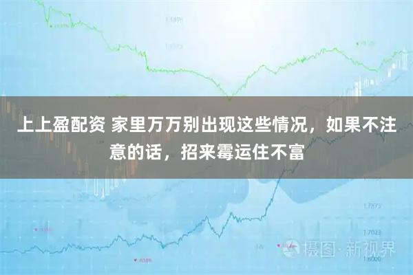 上上盈配资 家里万万别出现这些情况，如果不注意的话，招来霉运住不富